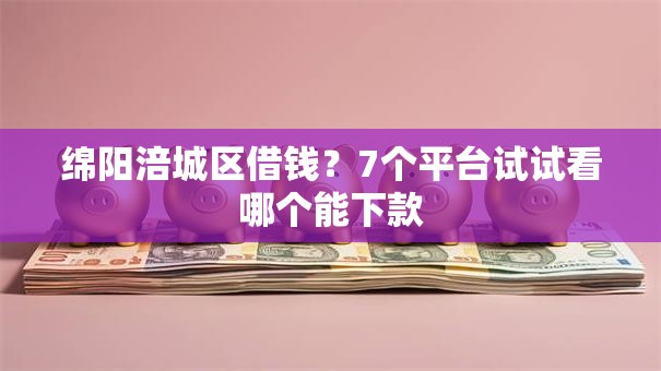 绵阳涪城区借钱？7个平台试试看哪个能下款
