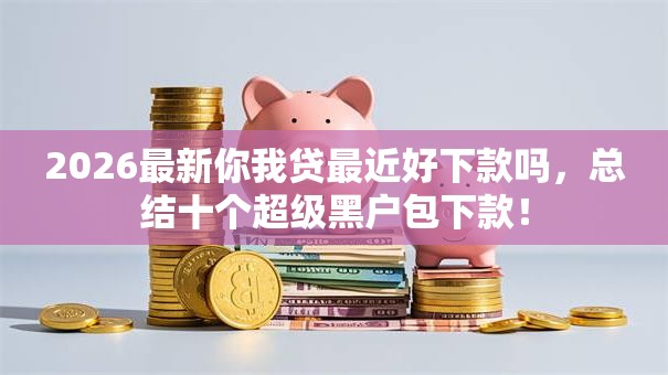 2026最新你我贷最近好下款吗，总结十个超级黑户包下款！