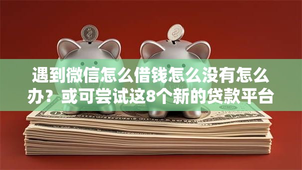 遇到微信怎么借钱怎么没有怎么办？或可尝试这8个新的贷款平台