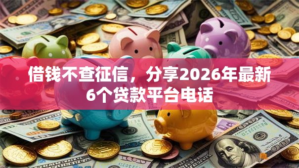 借钱不查征信，分享2026年最新6个贷款平台电话