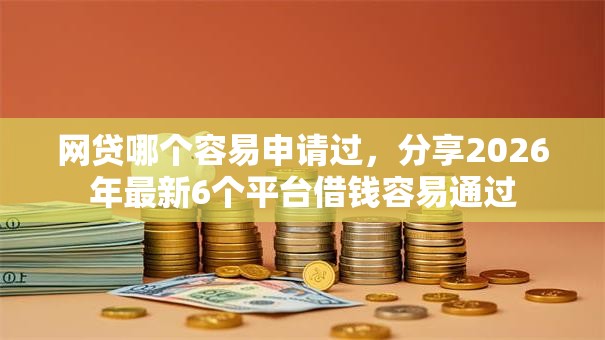 网贷哪个容易申请过，分享2026年最新6个平台借钱容易通过