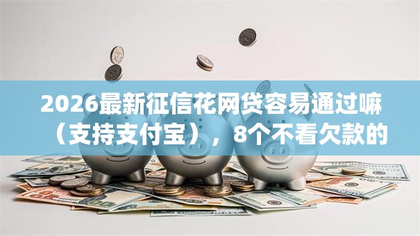 2026最新征信花网贷容易通过嘛（支持支付宝），8个不看欠款的贷款app无私分享