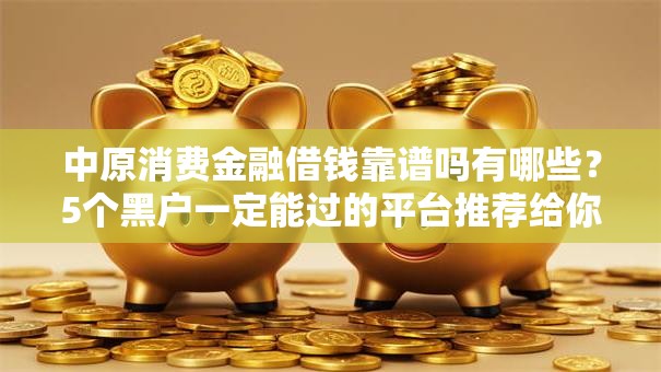 中原消费金融借钱靠谱吗有哪些？5个黑户一定能过的平台推荐给你