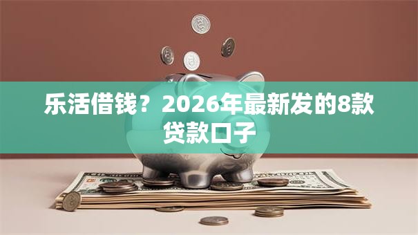 乐活借钱？2026年最新发的8款贷款口子