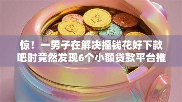 惊！一男子在解决摇钱花好下款吧时竟然发现6个小额贷款平台推荐，事后分享了出来