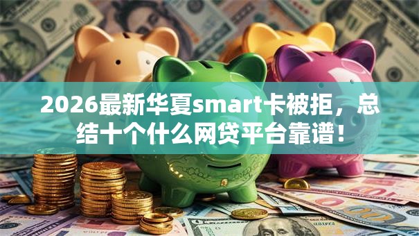 2026最新华夏smart卡被拒，总结十个什么网贷平台靠谱！