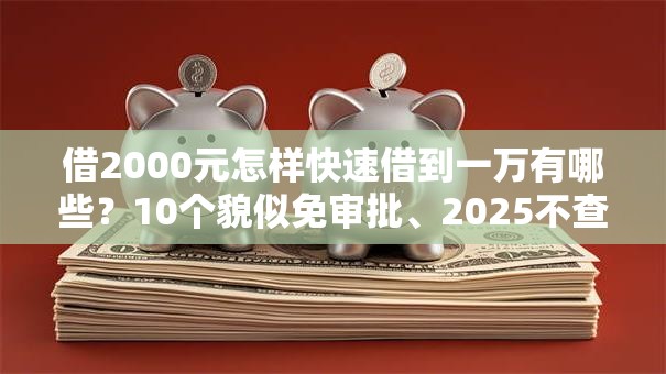 借2000元怎样快速借到一万有哪些？10个貌似免审批、2025不查征信小额贷款必下口子合集