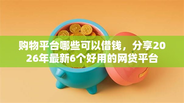 购物平台哪些可以借钱，分享2026年最新6个好用的网贷平台