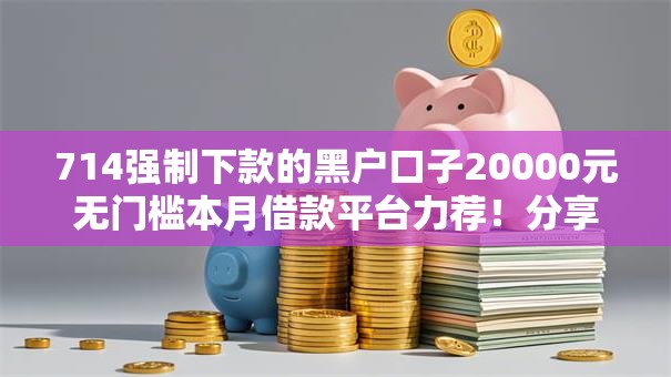 714强制下款的黑户口子20000元无门槛本月借款平台力荐！分享小额网贷口子20000元无门槛借款