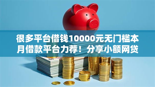 很多平台借钱10000元无门槛本月借款平台力荐！分享小额网贷口子10000元无门槛借款