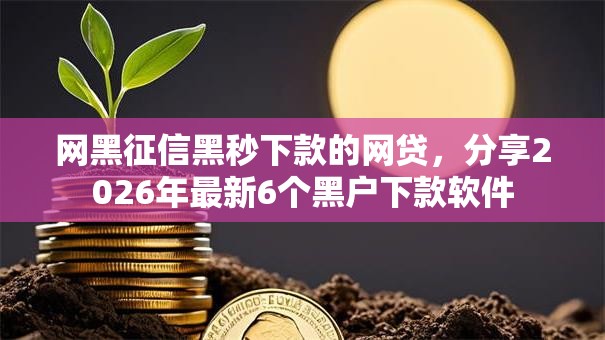 网黑征信黑秒下款的网贷，分享2026年最新6个黑户下款软件