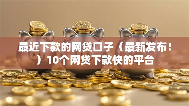 最近下款的网贷口子（最新发布！）10个网贷下款快的平台