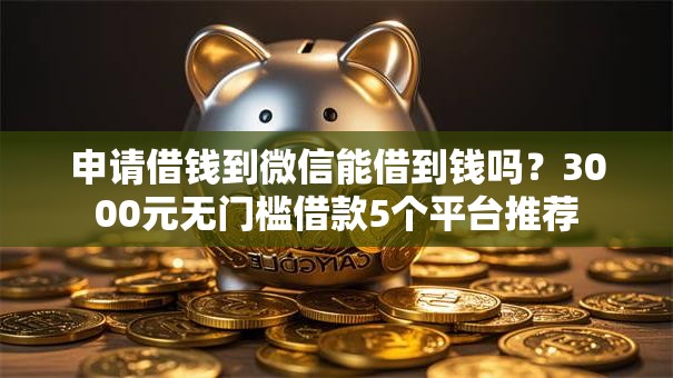申请借钱到微信能借到钱吗？3000元无门槛借款5个平台推荐