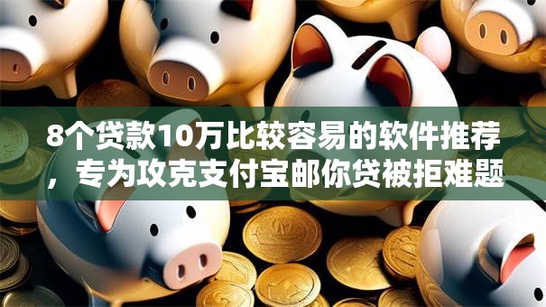 8个贷款10万比较容易的软件推荐，专为攻克支付宝邮你贷被拒难题