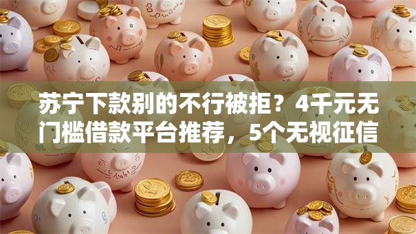 苏宁下款别的不行被拒？4千元无门槛借款平台推荐，5个无视征信黑白100%秒下口子盘点