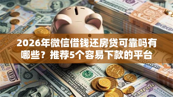 2026年微信借钱还房贷可靠吗有哪些？推荐5个容易下款的平台