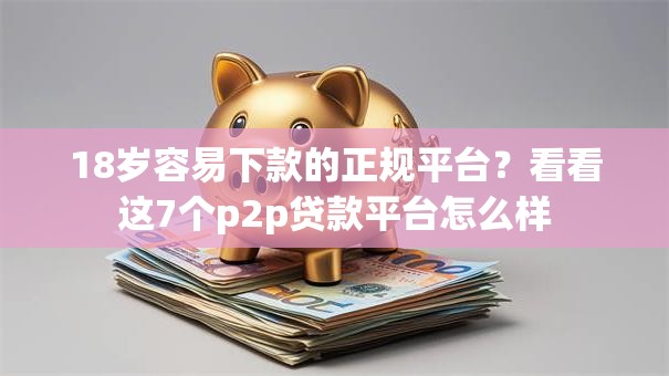 18岁容易下款的正规平台？看看这7个p2p贷款平台怎么样