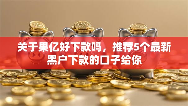 关于果亿好下款吗，推荐5个最新黑户下款的口子给你