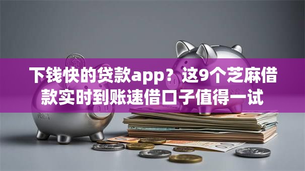 下钱快的贷款app？这9个芝麻借款实时到账速借口子值得一试