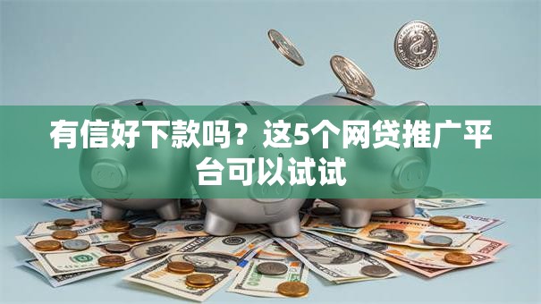 有信好下款吗？这5个网贷推广平台可以试试