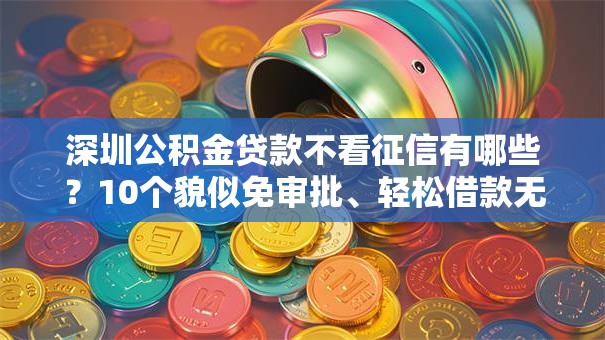 深圳公积金贷款不看征信有哪些？10个貌似免审批、轻松借款无征信记录的平台合集