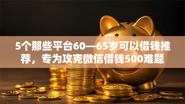 5个那些平台60—65岁可以借钱推荐，专为攻克微信借钱500难题