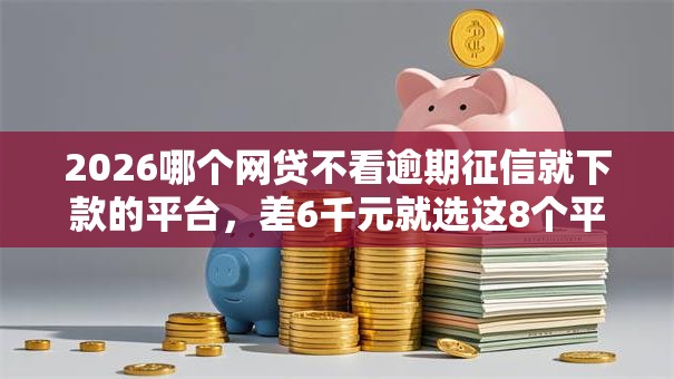 2026哪个网贷不看逾期征信就下款的平台，差6千元就选这8个平台