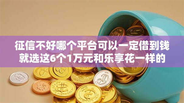 征信不好哪个平台可以一定借到钱就选这6个1万元和乐享花一样的平台