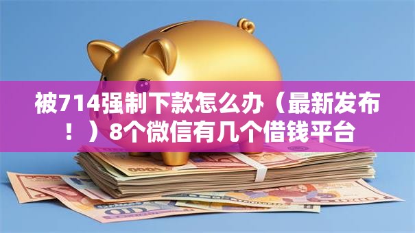 被714强制下款怎么办（最新发布！）8个微信有几个借钱平台