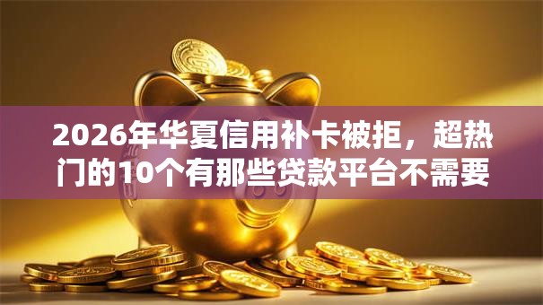 2026年华夏信用补卡被拒，超热门的10个有那些贷款平台不需要看征信推荐