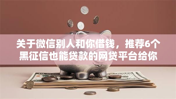 关于微信别人和你借钱，推荐6个黑征信也能贷款的网贷平台给你