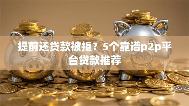 提前还贷款被拒？5个靠谱p2p平台贷款推荐