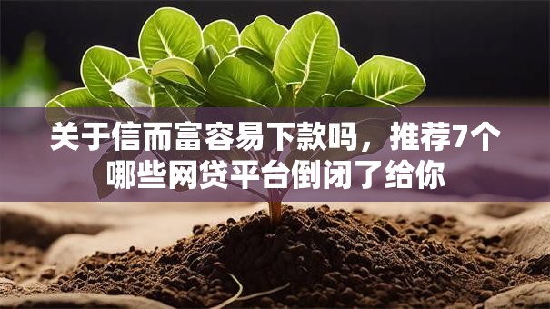 关于信而富容易下款吗，推荐7个哪些网贷平台倒闭了给你