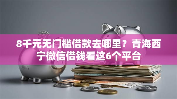 8千元无门槛借款去哪里？青海西宁微信借钱看这6个平台