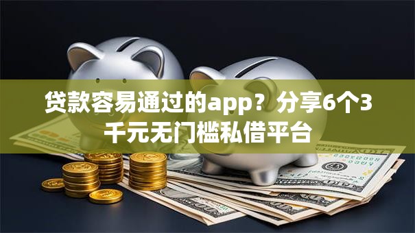 贷款容易通过的app？分享6个3千元无门槛私借平台