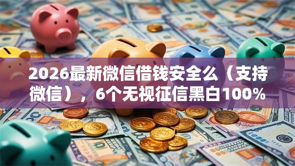 2026最新微信借钱安全么（支持微信），6个无视征信黑白100%秒下软件无私分享