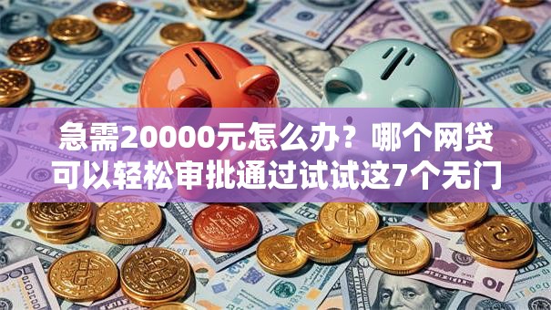 急需20000元怎么办？哪个网贷可以轻松审批通过试试这7个无门槛平台
