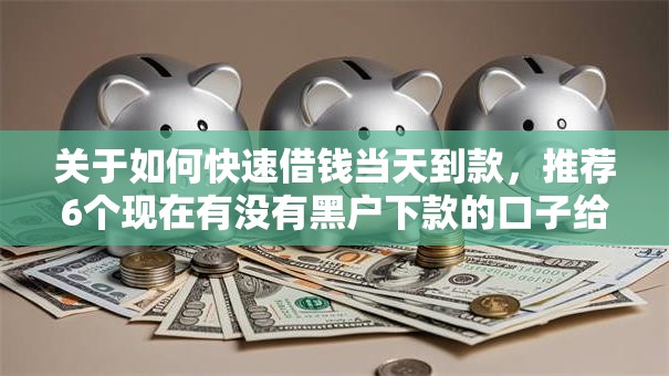 关于如何快速借钱当天到款，推荐6个现在有没有黑户下款的口子给你