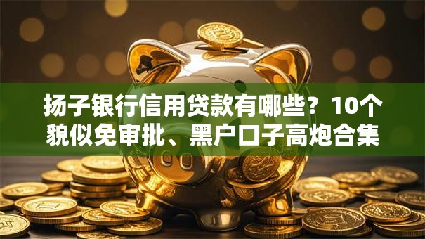 扬子银行信用贷款有哪些？10个貌似免审批、黑户口子高炮合集
