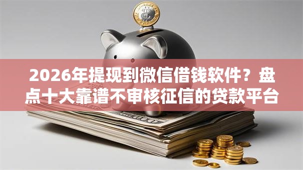 2026年提现到微信借钱软件？盘点十大靠谱不审核征信的贷款平台