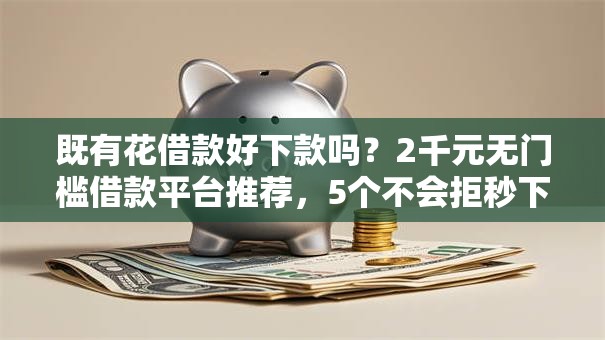既有花借款好下款吗？2千元无门槛借款平台推荐，5个不会拒秒下款的高炮口子盘点