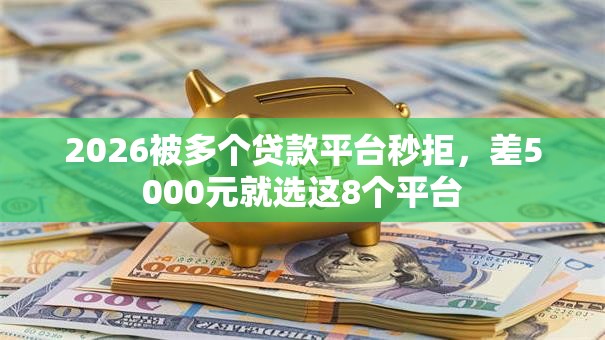 2026被多个贷款平台秒拒，差5000元就选这8个平台