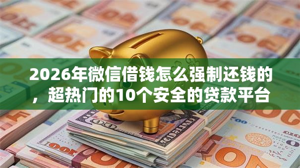 2026年微信借钱怎么强制还钱的，超热门的10个安全的贷款平台推荐