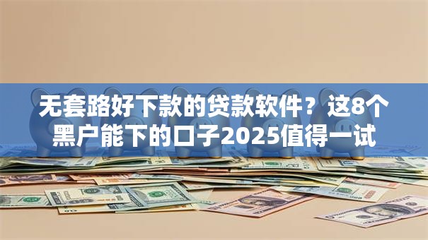 无套路好下款的贷款软件？这8个黑户能下的口子2025值得一试