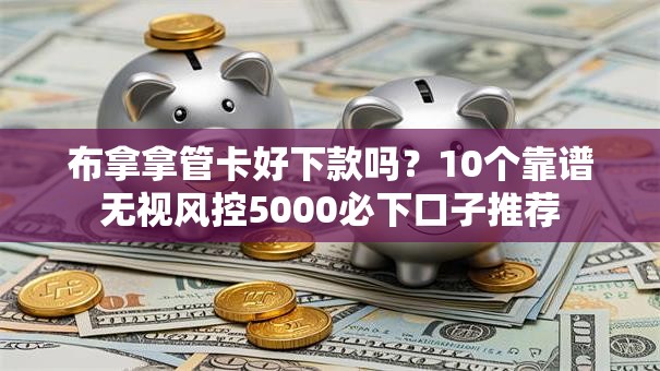 布拿拿管卡好下款吗？10个靠谱无视风控5000必下口子推荐