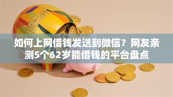 如何上网借钱发送到微信？网友亲测5个62岁能借钱的平台盘点