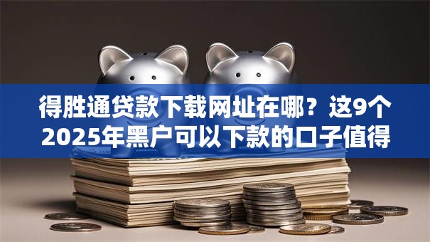 得胜通贷款下载网址在哪？这9个2025年黑户可以下款的口子值得一试