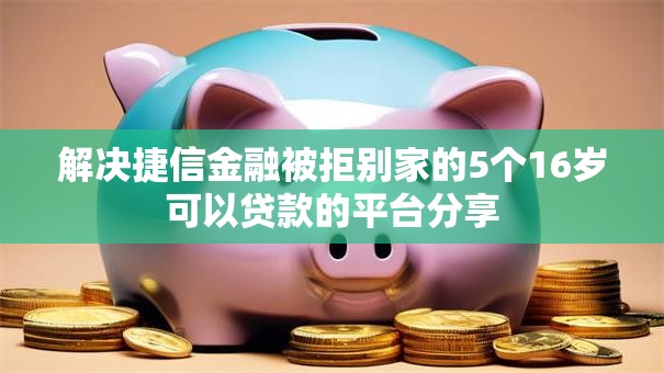 解决捷信金融被拒别家的5个16岁可以贷款的平台分享