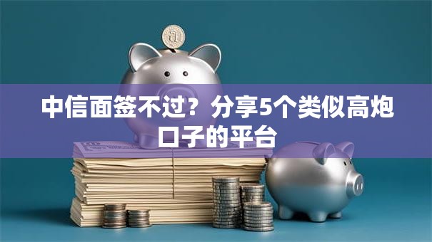 中信面签不过？分享5个类似高炮口子的平台