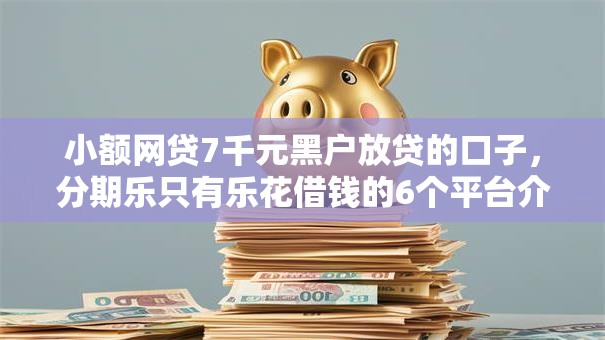 小额网贷7千元黑户放贷的口子，分期乐只有乐花借钱的6个平台介绍